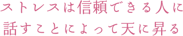 ストレスは信頼できる人に 話すことによって天に昇る