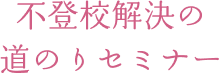 不登校解決の道のりセミナー